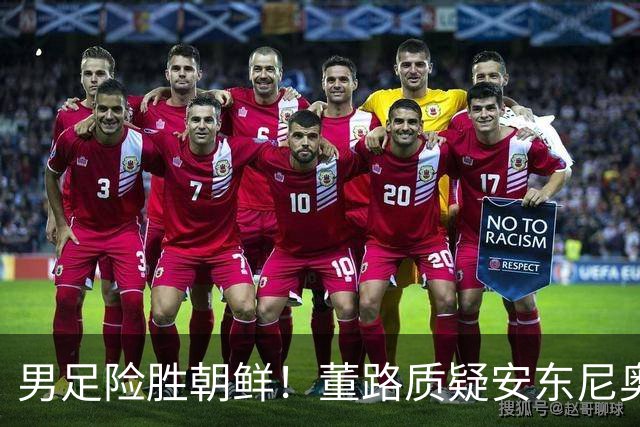 男足险胜朝鲜！董路质疑安东尼奥：朝鲜要有赵松源 中国队得输糊涂